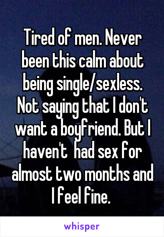 Tired of men. Never been this calm about being single/sexless. Not saying that I don't want a boyfriend. But I haven't  had sex for almost two months and I feel fine. 