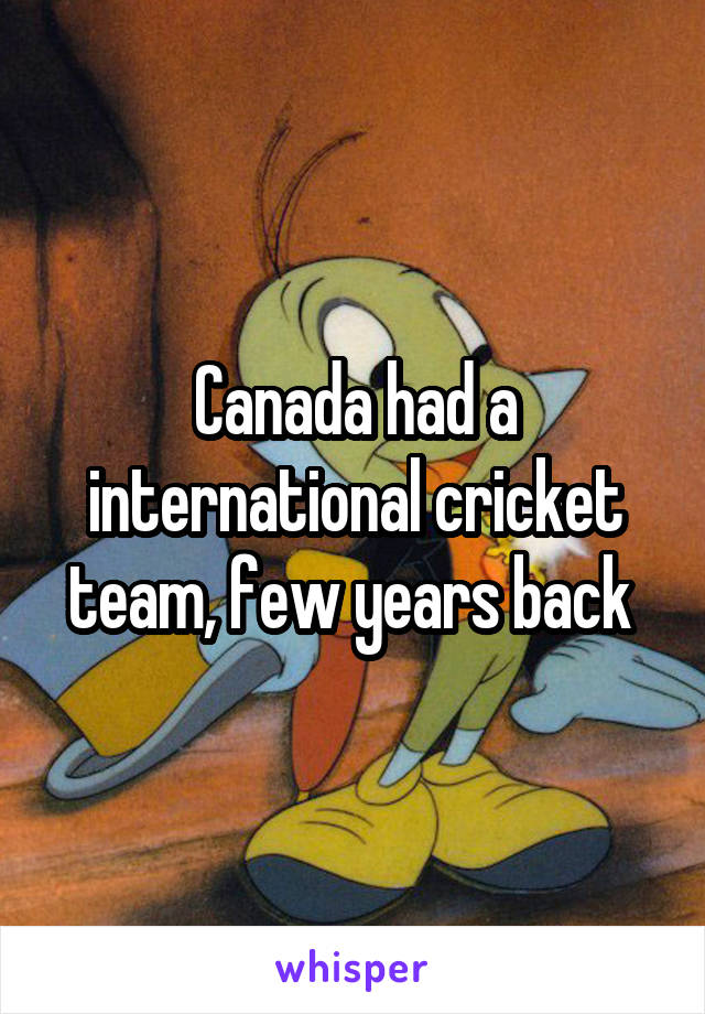 Canada had a international cricket team, few years back 