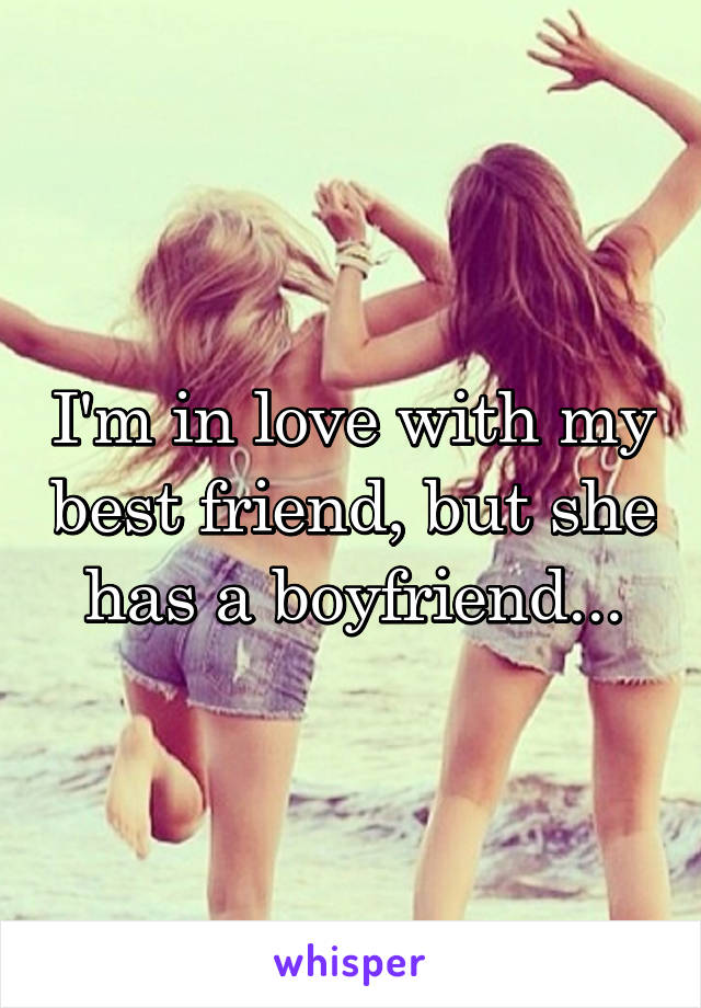 I'm in love with my best friend, but she has a boyfriend...