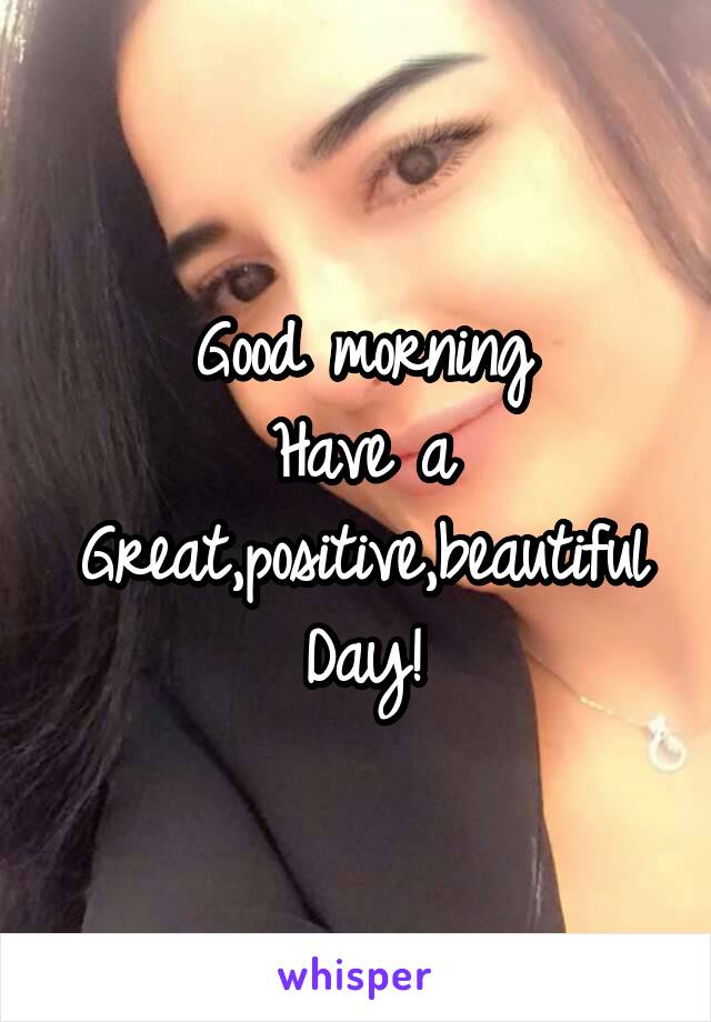 Good morning
Have a
Great,positive,beautiful
Day!