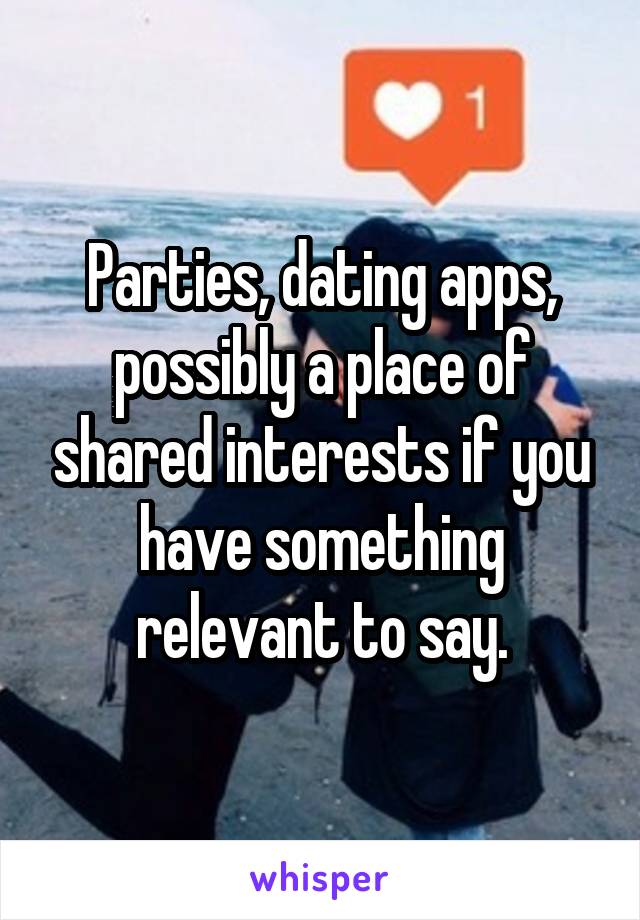 Parties, dating apps, possibly a place of shared interests if you have something relevant to say.