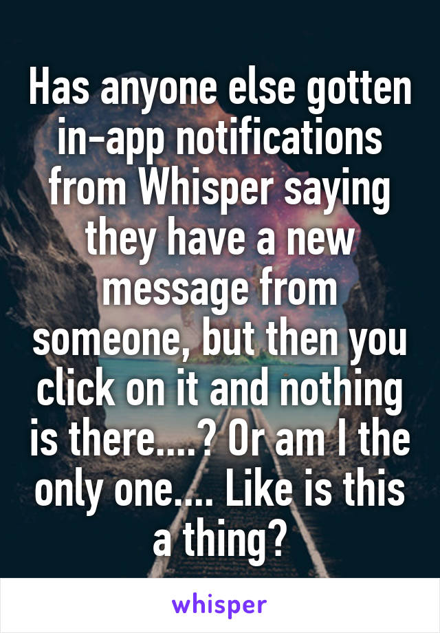 Has anyone else gotten in-app notifications from Whisper saying they have a new message from someone, but then you click on it and nothing is there....? Or am I the only one.... Like is this a thing?