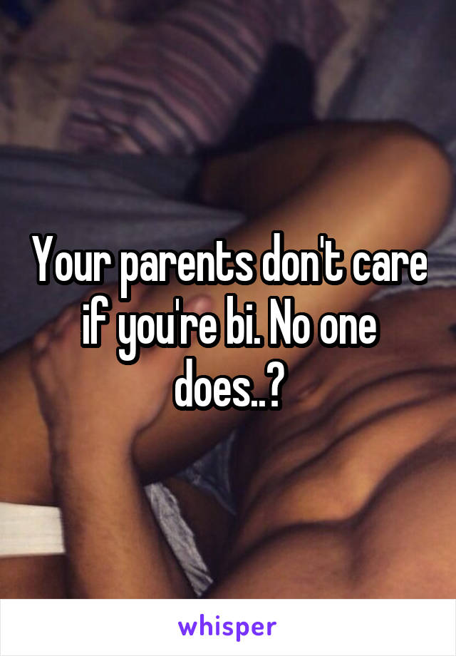 Your parents don't care if you're bi. No one does..?