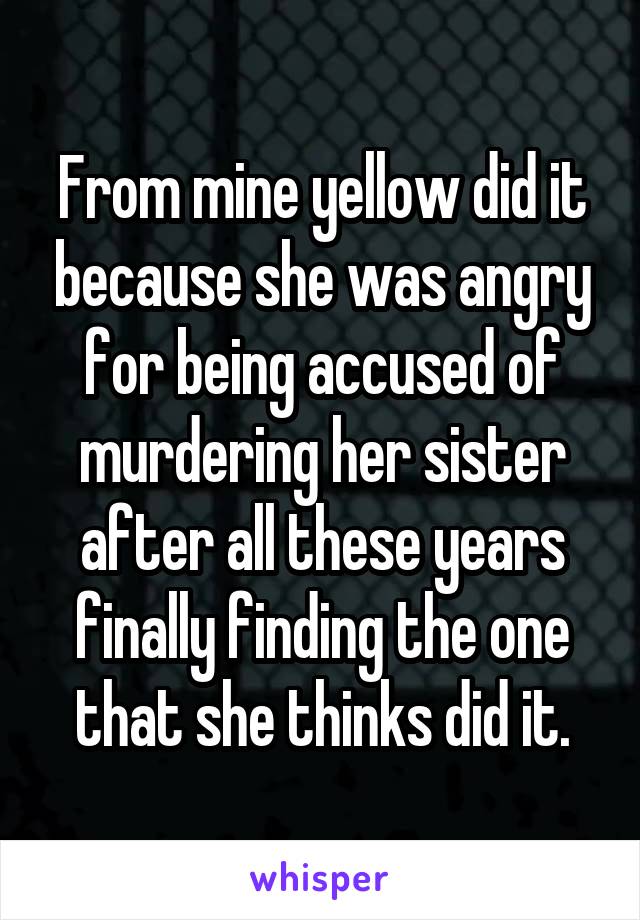 From mine yellow did it because she was angry for being accused of murdering her sister after all these years finally finding the one that she thinks did it.