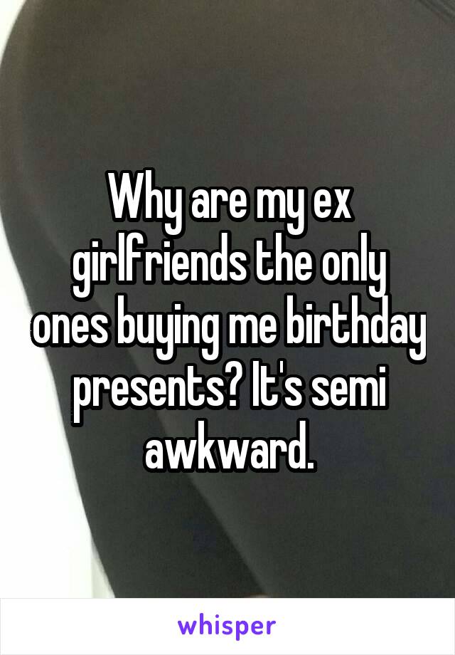 Why are my ex girlfriends the only ones buying me birthday presents? It's semi awkward.