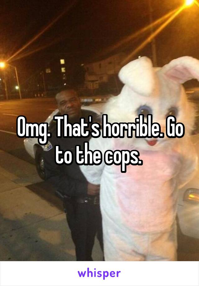 Omg. That's horrible. Go to the cops. 