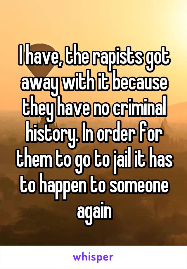 I have, the rapists got away with it because they have no criminal history. In order for them to go to jail it has to happen to someone again