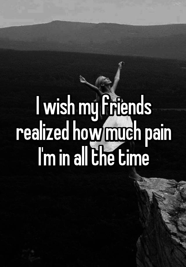 i-wish-my-friends-realized-how-much-pain-i-m-in-all-the-time