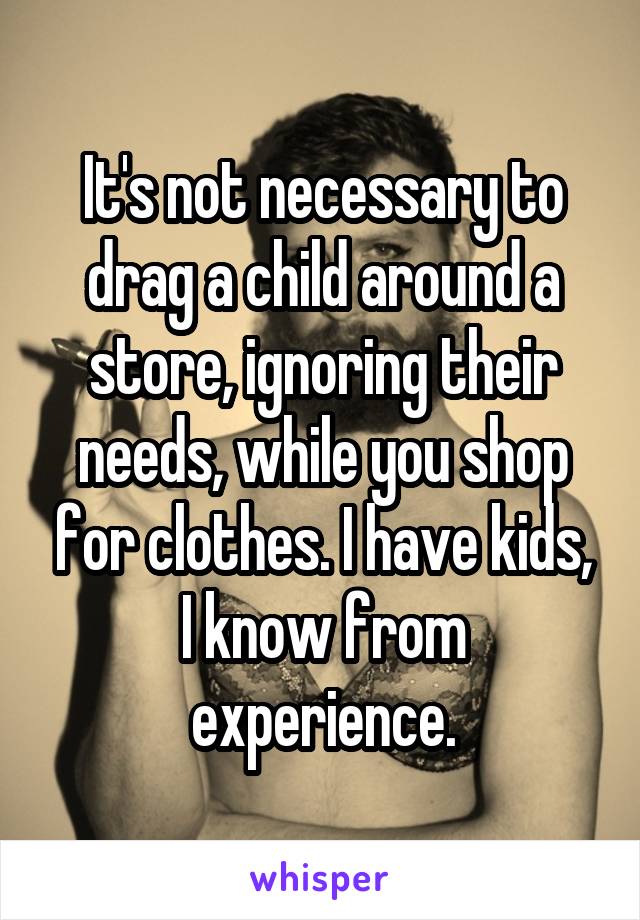 It's not necessary to drag a child around a store, ignoring their needs, while you shop for clothes. I have kids, I know from experience.