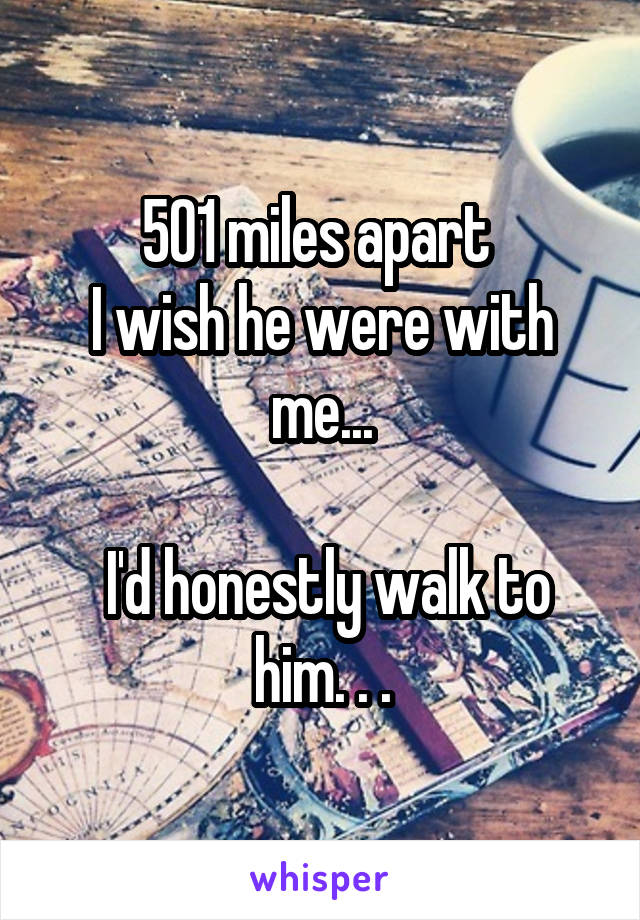 501 miles apart 
I wish he were with me...

 I'd honestly walk to him. . .