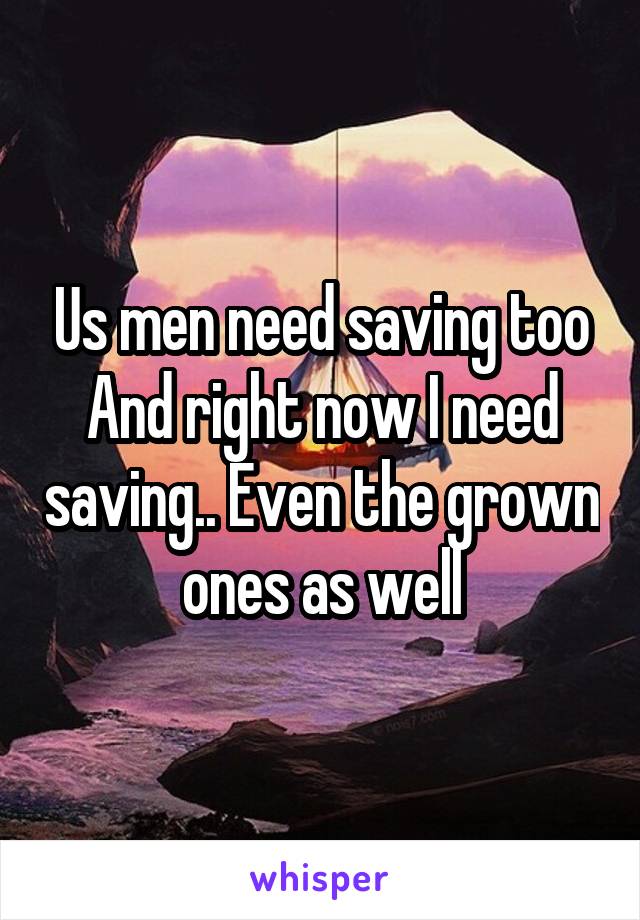 Us men need saving too
And right now I need saving.. Even the grown ones as well