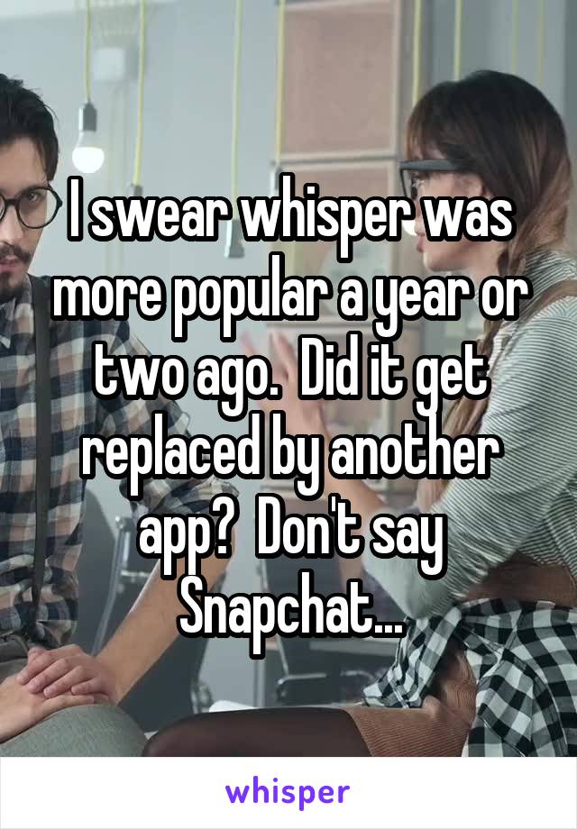 I swear whisper was more popular a year or two ago.  Did it get replaced by another app?  Don't say Snapchat...