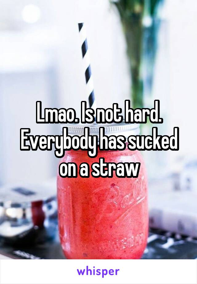 Lmao. Is not hard. Everybody has sucked on a straw