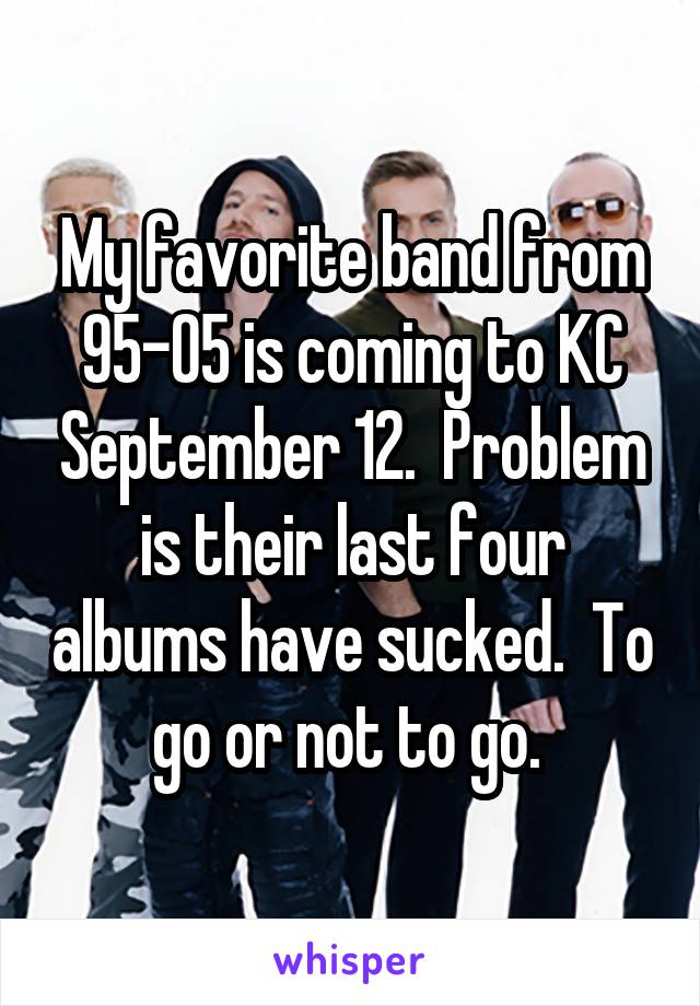 My favorite band from 95-05 is coming to KC September 12.  Problem is their last four albums have sucked.  To go or not to go. 