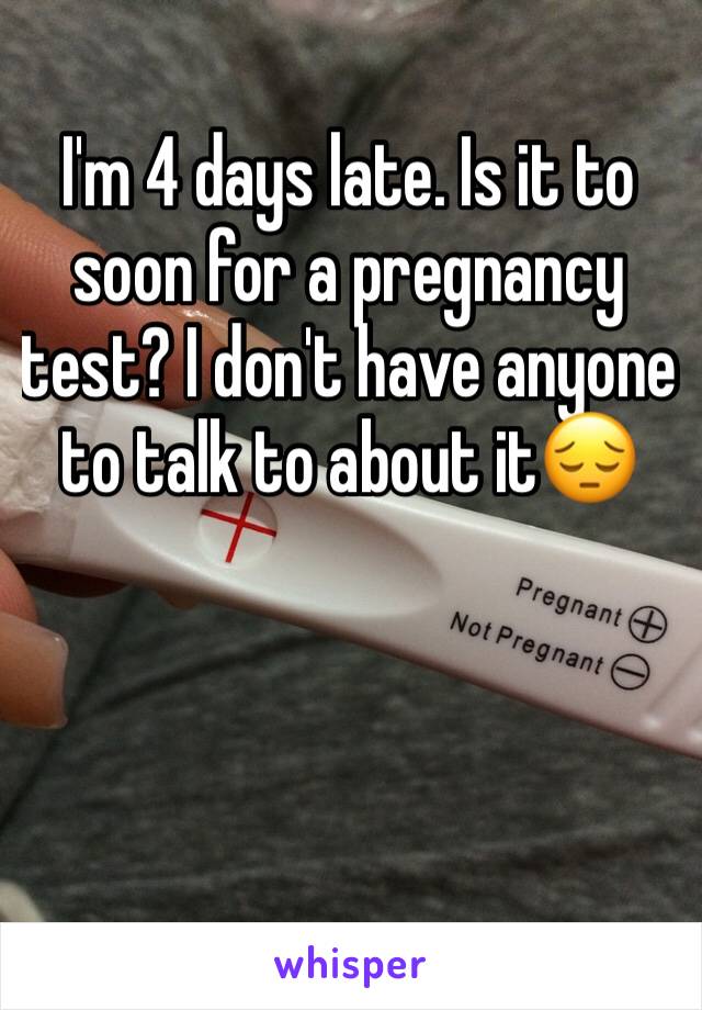 I'm 4 days late. Is it to soon for a pregnancy test? I don't have anyone to talk to about it😔