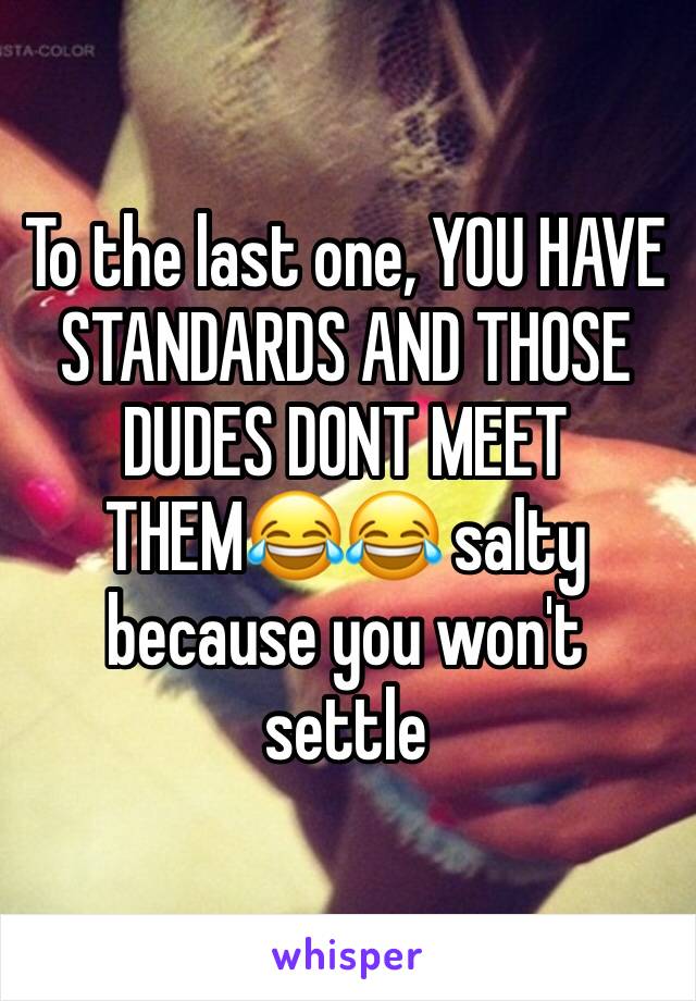 To the last one, YOU HAVE STANDARDS AND THOSE DUDES DONT MEET THEM😂😂 salty because you won't settle 