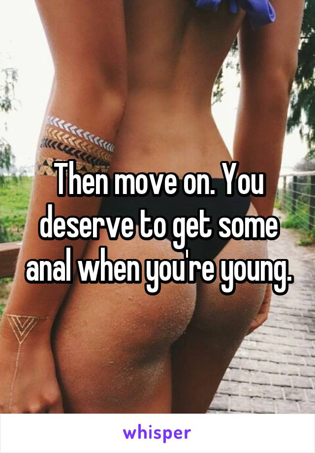 Then move on. You deserve to get some anal when you're young.