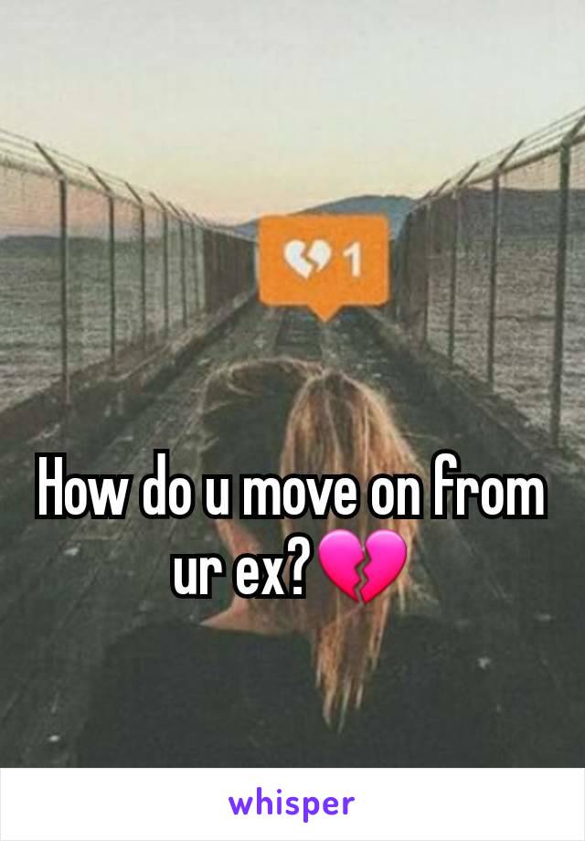 How do u move on from ur ex?💔