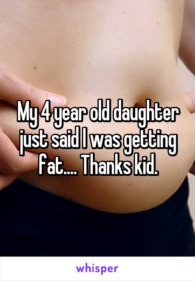 My 4 year old daughter just said I was getting fat.... Thanks kid.