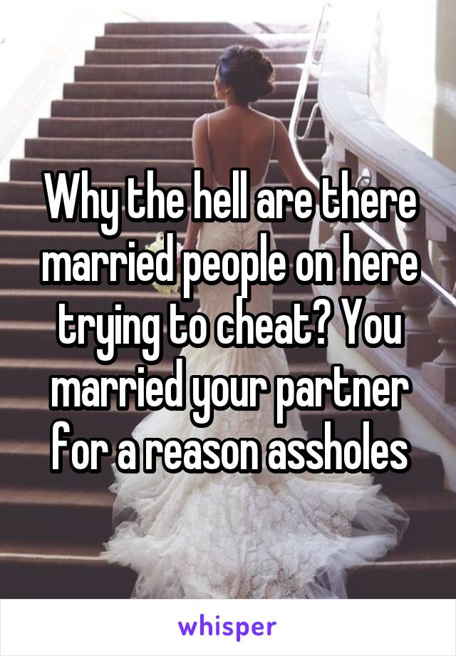 Why the hell are there married people on here trying to cheat? You married your partner for a reason assholes