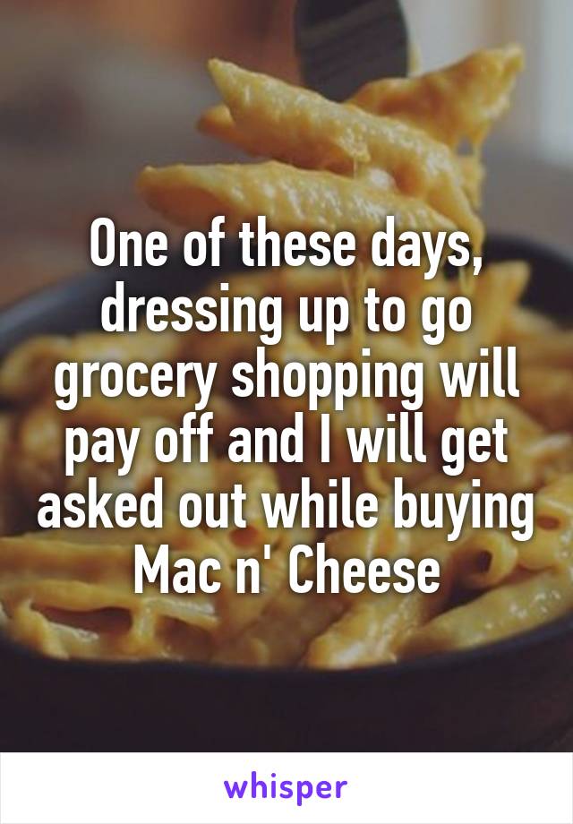 One of these days, dressing up to go grocery shopping will pay off and I will get asked out while buying Mac n' Cheese