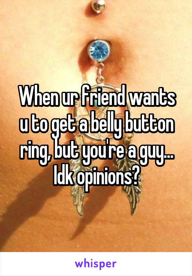 When ur friend wants u to get a belly button ring, but you're a guy... Idk opinions?