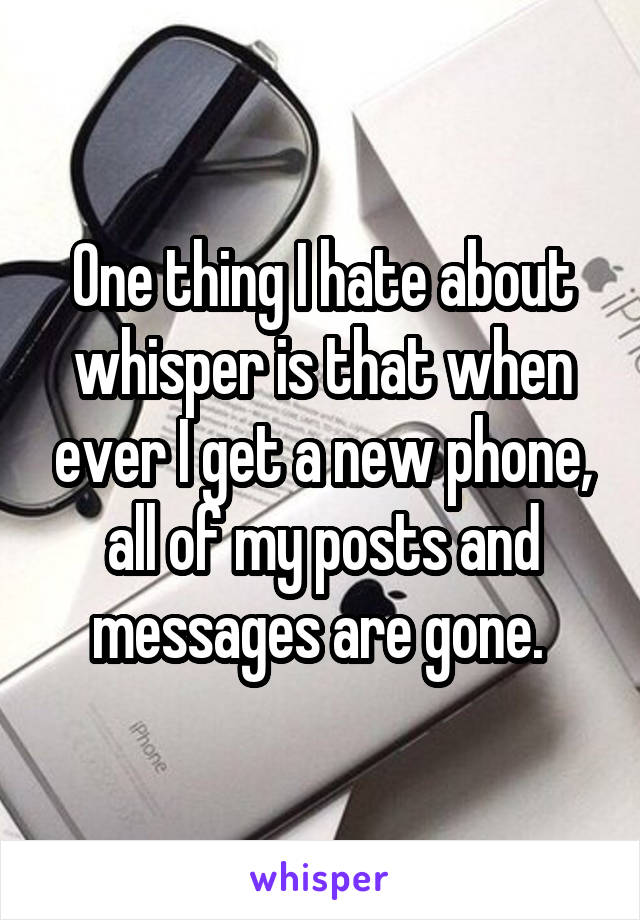 One thing I hate about whisper is that when ever I get a new phone, all of my posts and messages are gone. 