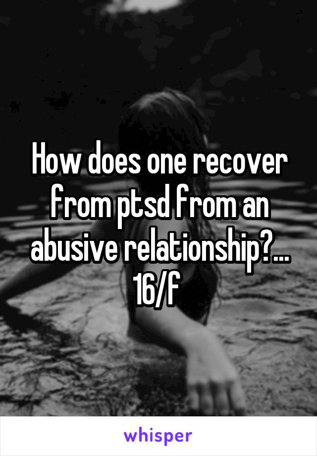 How does one recover from ptsd from an abusive relationship?...
16/f 