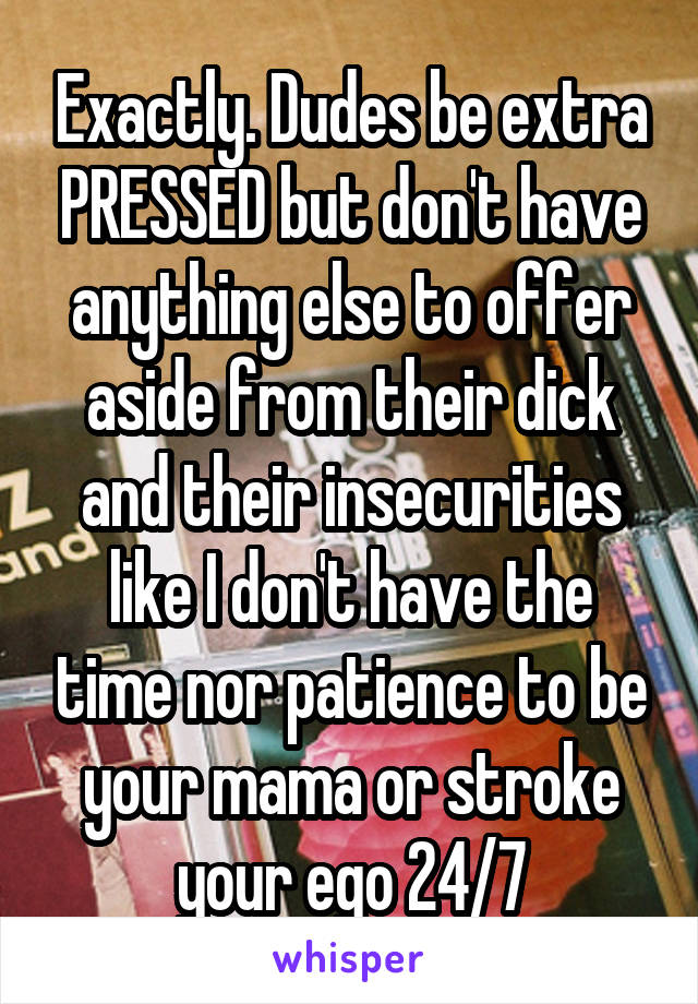 Exactly. Dudes be extra PRESSED but don't have anything else to offer aside from their dick and their insecurities like I don't have the time nor patience to be your mama or stroke your ego 24/7