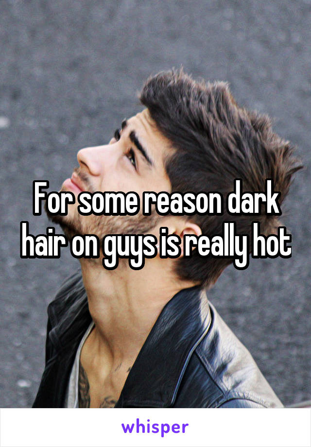 For some reason dark hair on guys is really hot