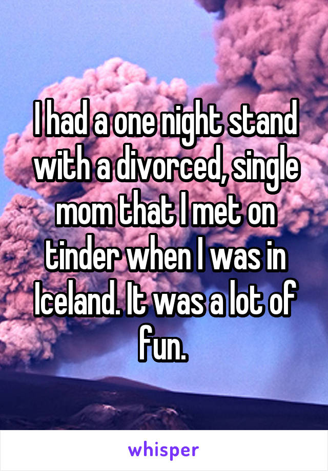 I had a one night stand with a divorced, single mom that I met on tinder when I was in Iceland. It was a lot of fun. 