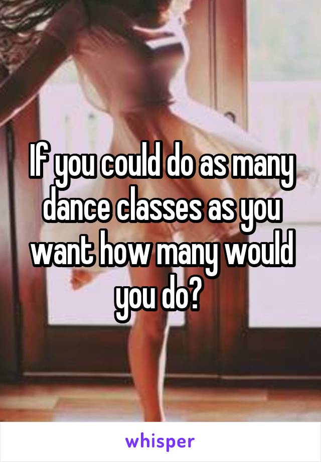 If you could do as many dance classes as you want how many would you do? 