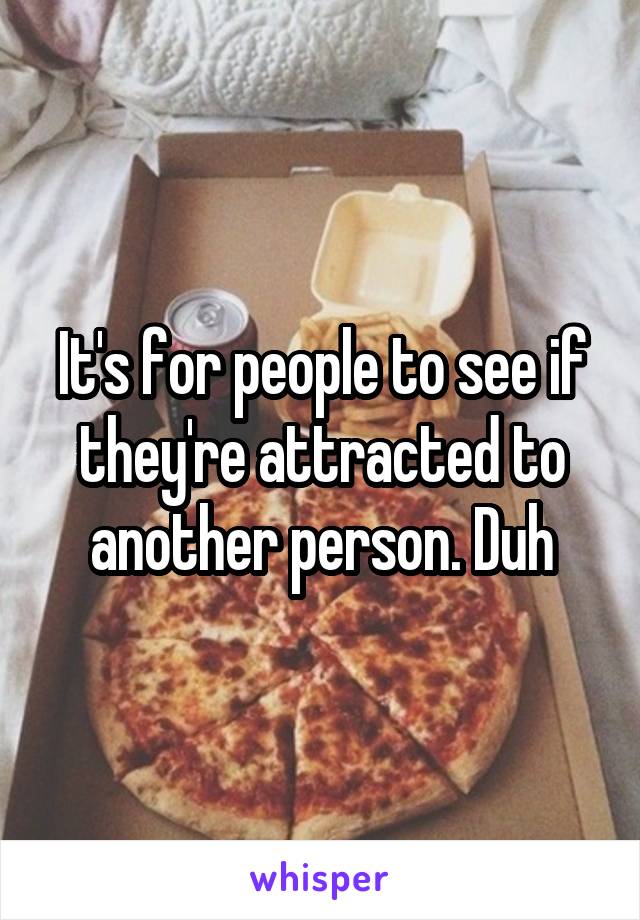 It's for people to see if they're attracted to another person. Duh