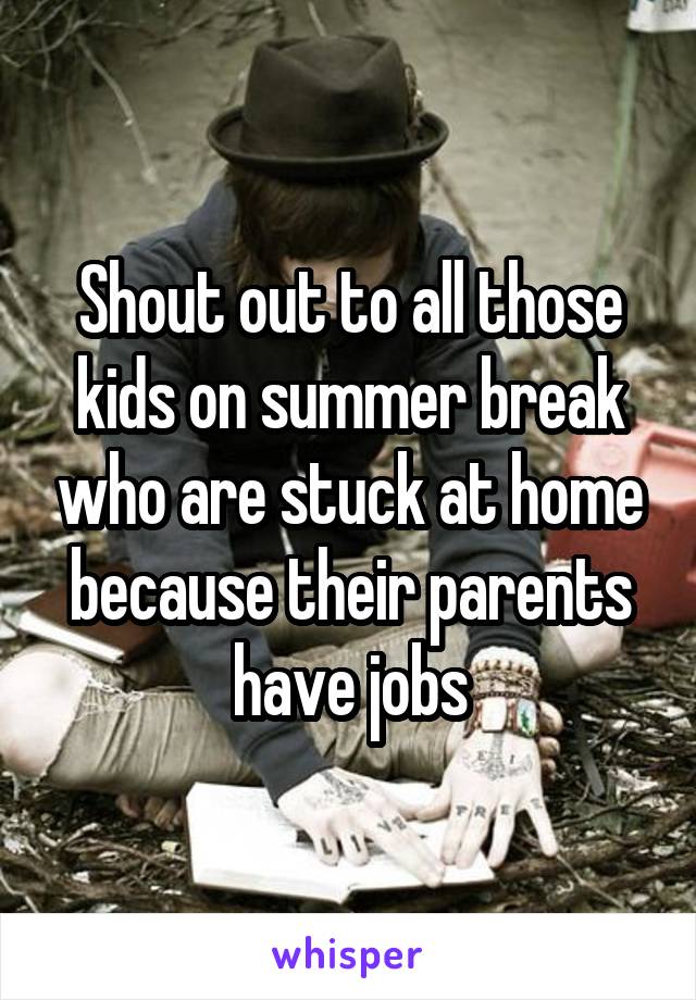 Shout out to all those kids on summer break who are stuck at home because their parents have jobs