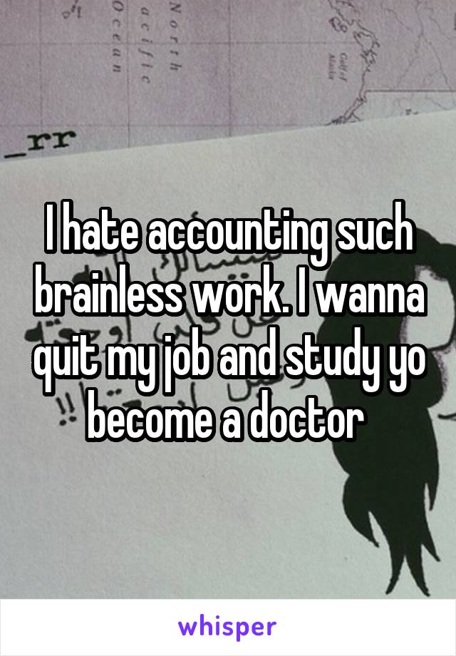 I hate accounting such brainless work. I wanna quit my job and study yo become a doctor 