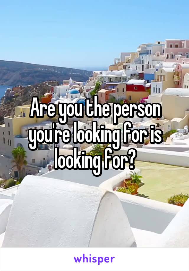 Are you the person you're looking for is looking for?