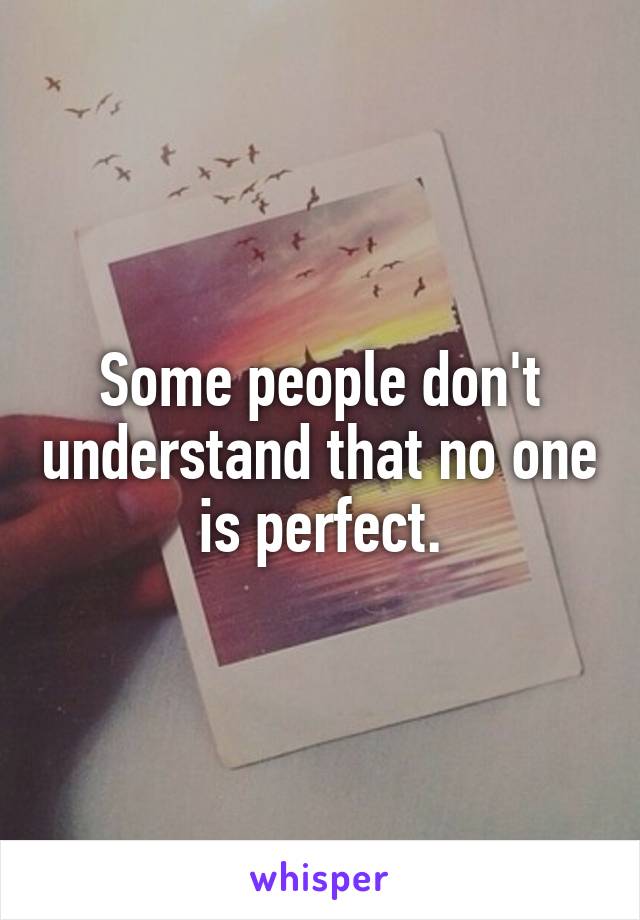 Some people don't understand that no one is perfect.