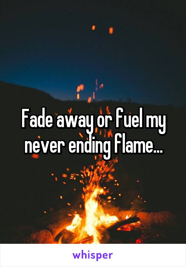 Fade away or fuel my never ending flame...