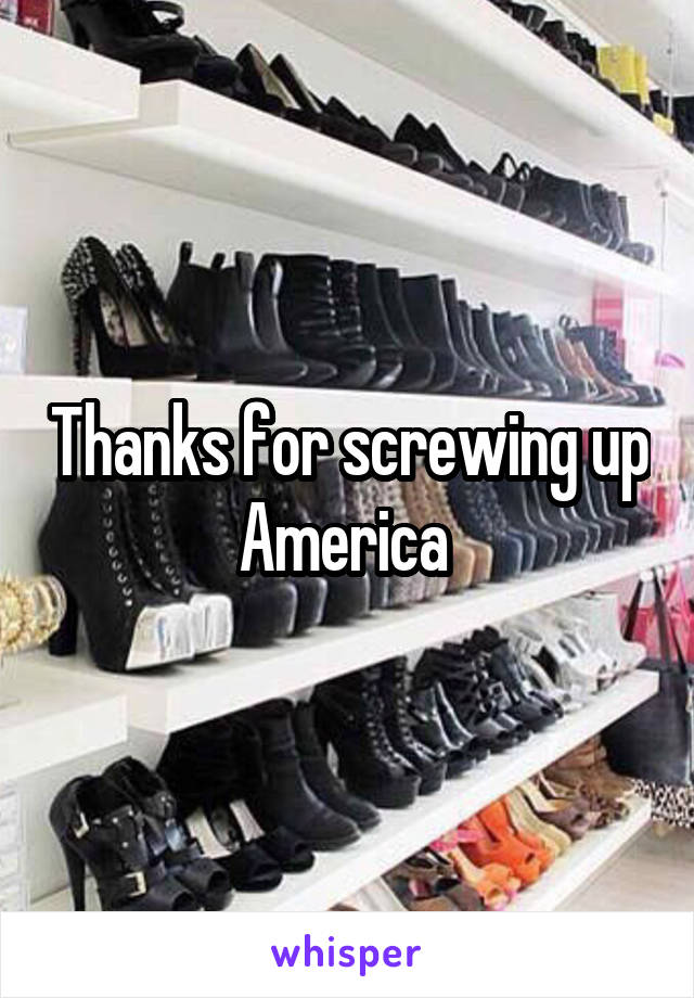 Thanks for screwing up America 