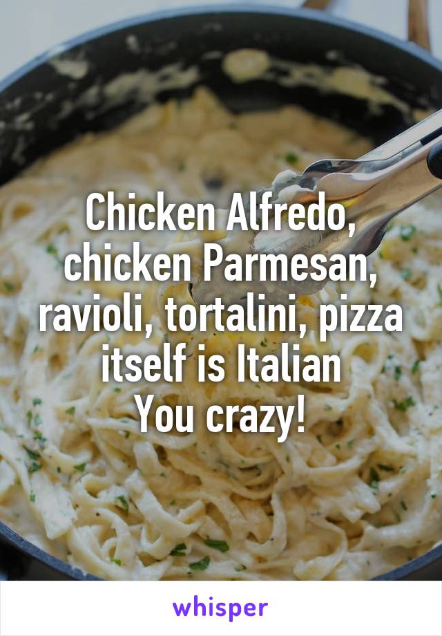 Chicken Alfredo, chicken Parmesan, ravioli, tortalini, pizza itself is Italian
You crazy!