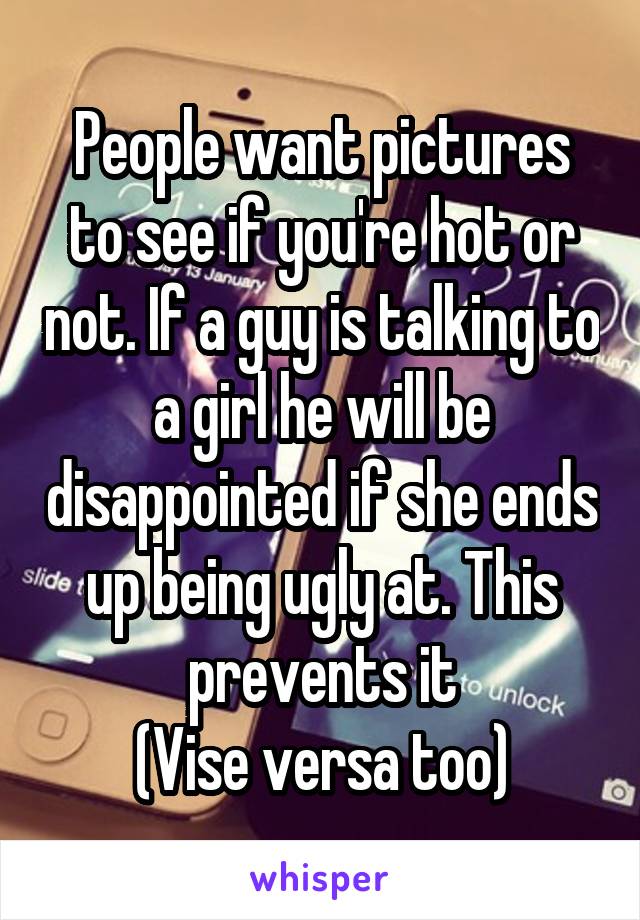 People want pictures to see if you're hot or not. If a guy is talking to a girl he will be disappointed if she ends up being ugly at. This prevents it
(Vise versa too)