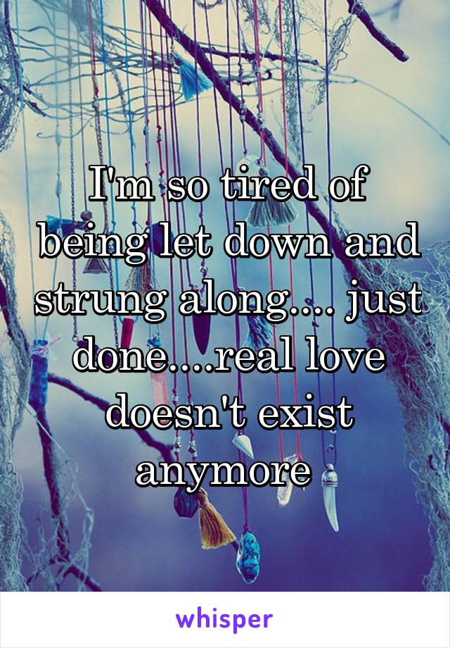 I'm so tired of being let down and strung along.... just done....real love doesn't exist anymore 