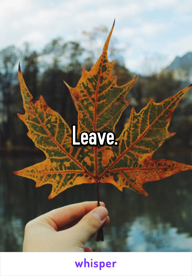 Leave. 