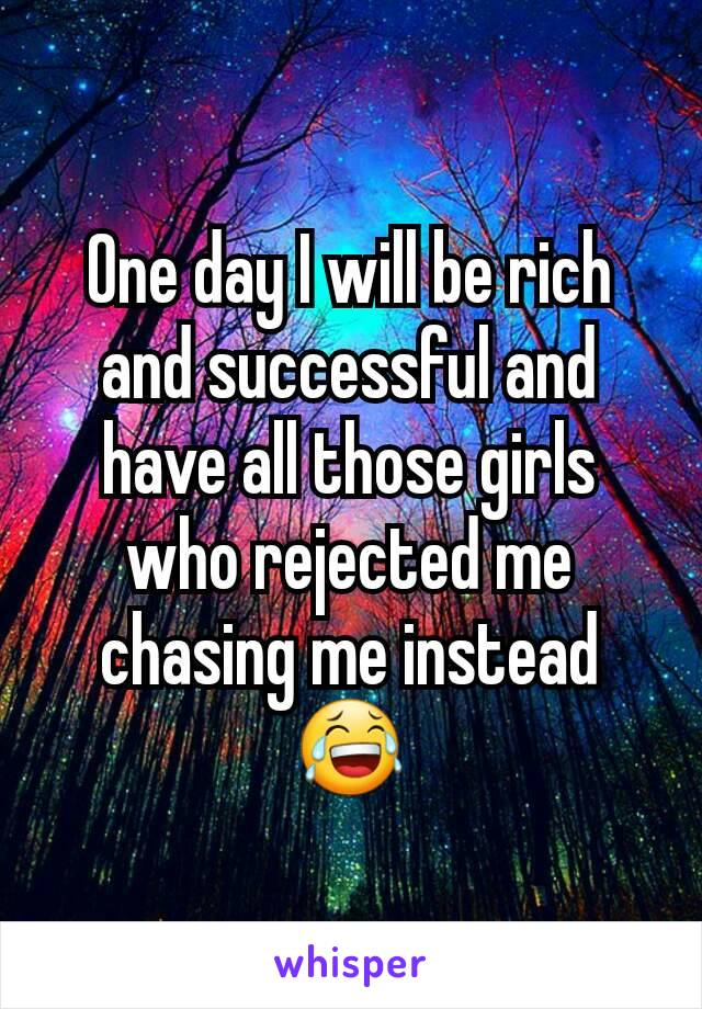 One day I will be rich and successful and have all those girls who rejected me chasing me instead ðŸ˜‚