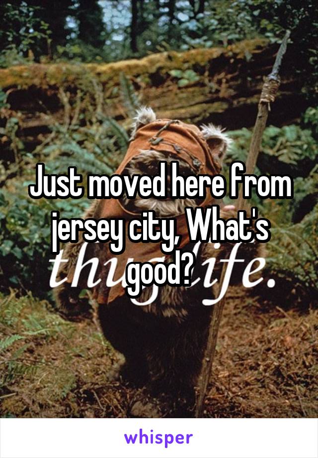 Just moved here from jersey city, What's good?