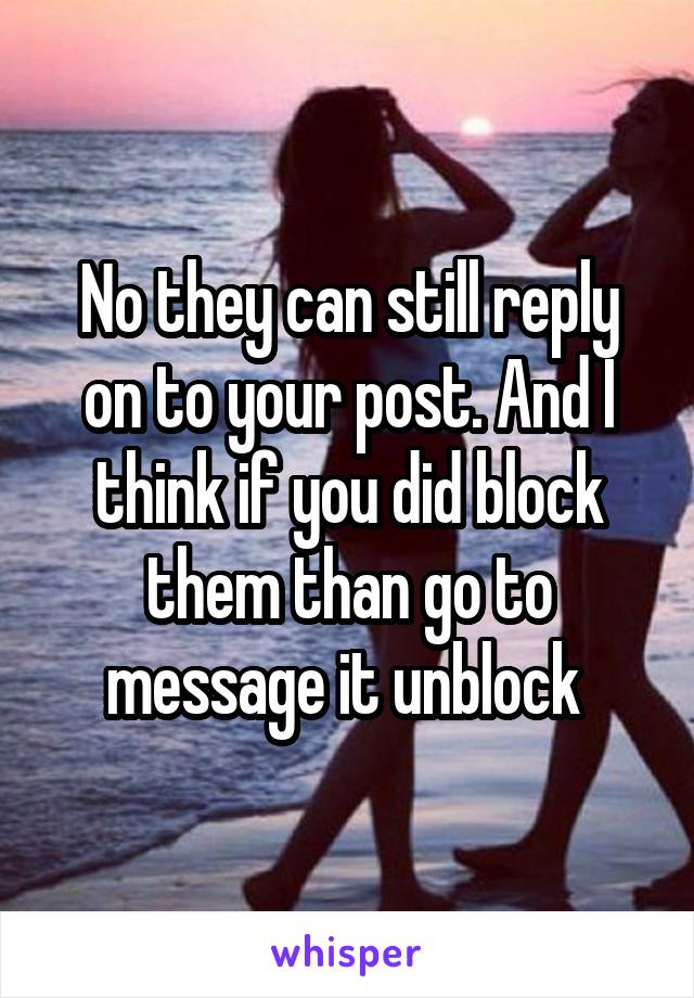 No they can still reply on to your post. And I think if you did block them than go to message it unblock 