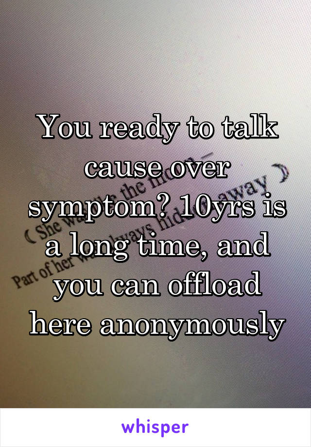You ready to talk cause over symptom? 10yrs is a long time, and you can offload here anonymously