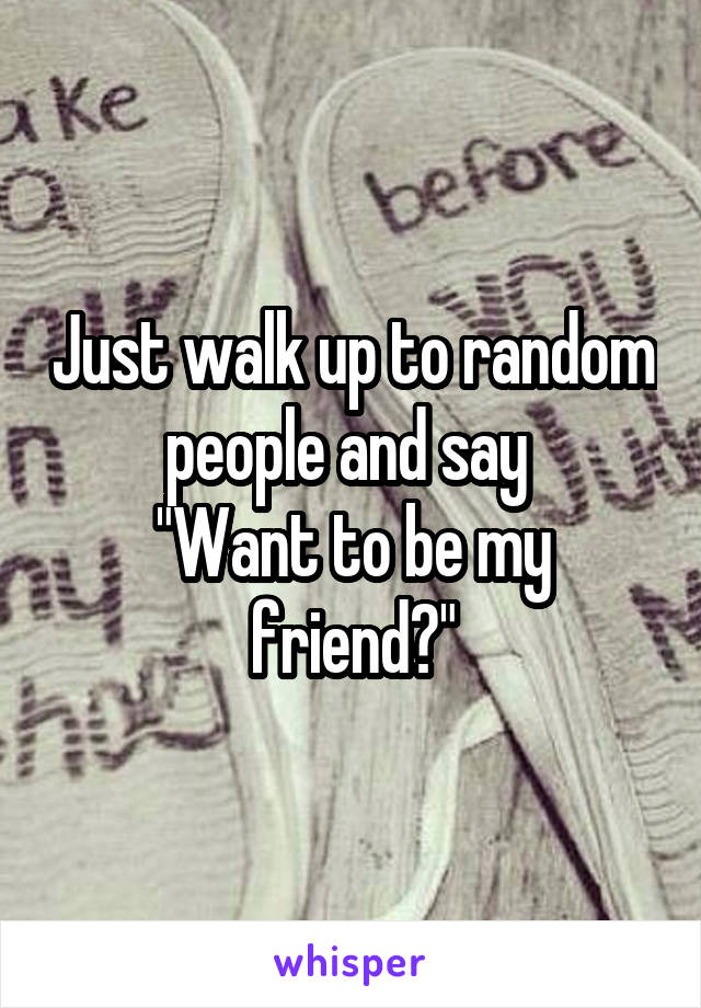 Just walk up to random people and say 
"Want to be my friend?"