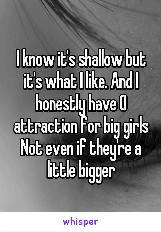 I know it's shallow but it's what I like. And I honestly have 0 attraction for big girls
Not even if they're a little bigger