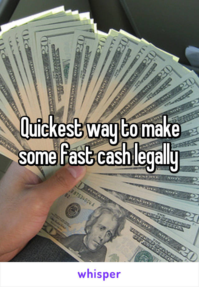 Quickest way to make some fast cash legally 